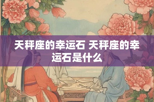 天秤座的幸运石 天秤座的幸运石是什么