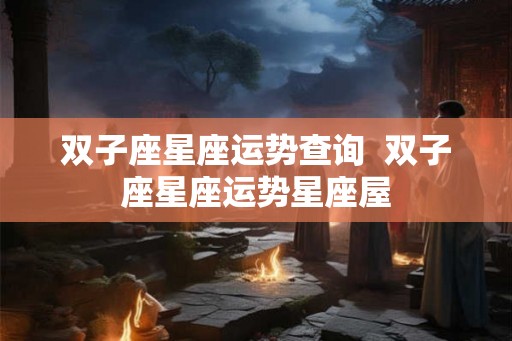 双子座星座运势查询 双子座星座运势星座屋 双子座星座运势查询 双子座星座运势星座屋