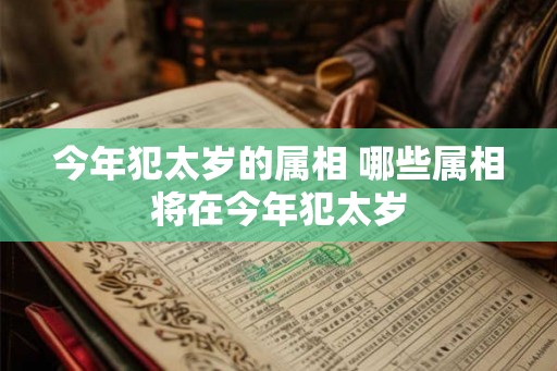 今年犯太岁的属相 哪些属相将在今年犯太岁