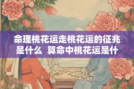 命理桃花运走桃花运的征兆是什么 算命中桃花运是什么意思 命理桃花运走桃花运的征兆是什么 算命中桃花运是什么意思