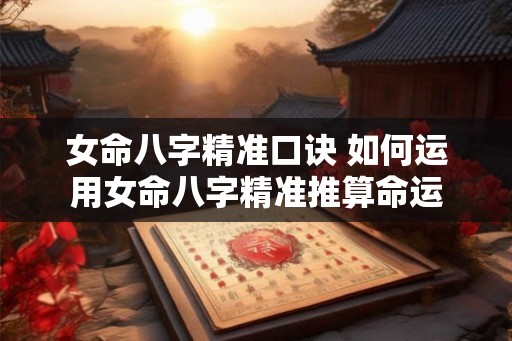 女命八字精准口诀 如何运用女命八字精准推算命运 女命八字精准口诀 如何运用女命八字精准推算命运