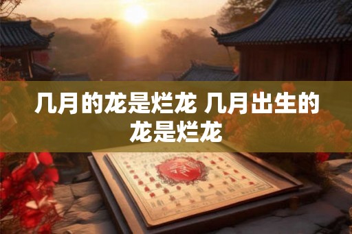 几月的龙是烂龙 几月出生的龙是烂龙 几月的龙是烂龙 几月出生的龙是烂龙