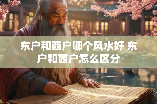 东户和西户哪个风水好 东户和西户怎么区分