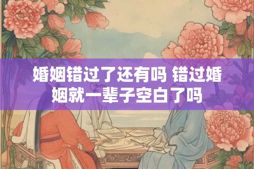 婚姻错过了还有吗 错过婚姻就一辈子空白了吗