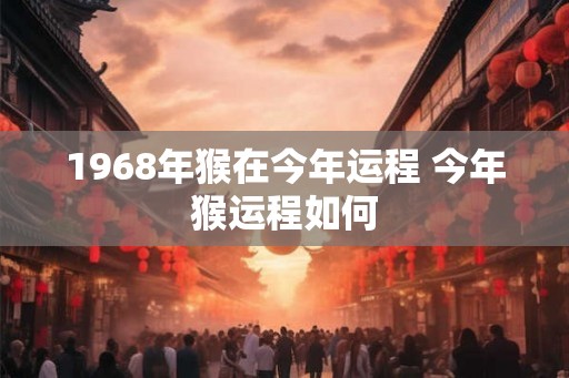 1968年猴在今年运程 今年猴运程如何