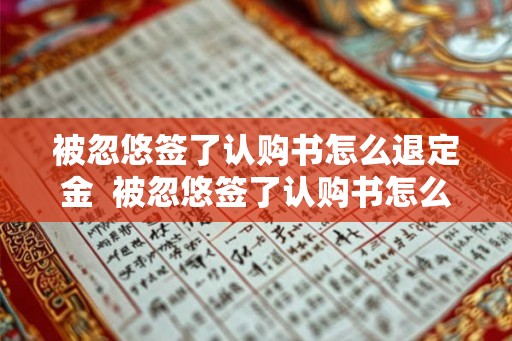 被忽悠签了认购书怎么退定金  被忽悠签了认购书怎么退定金