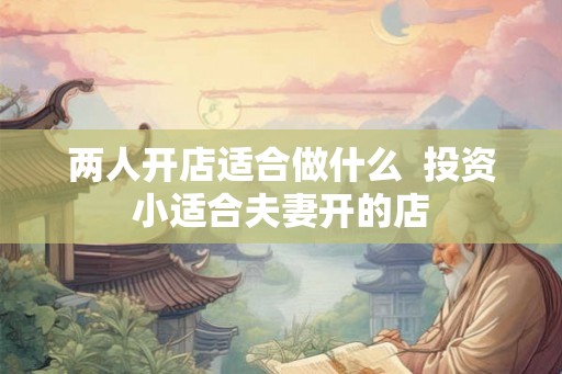 两人开店适合做什么  投资小适合夫妻开的店
