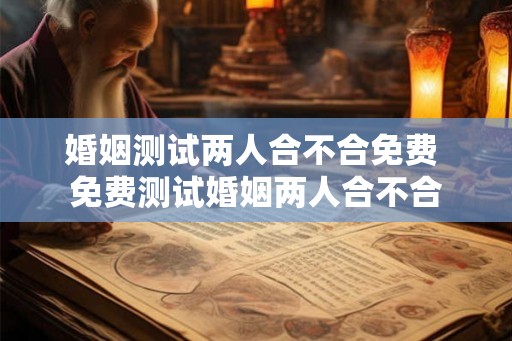 婚姻测试两人合不合免费 免费测试婚姻两人合不合