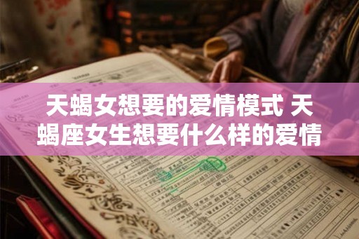 天蝎女想要的爱情模式 天蝎座女生想要什么样的爱情 天蝎女想要的爱情模式 天蝎座女生想要什么样的爱情