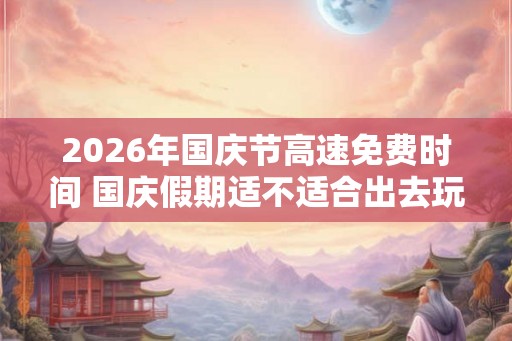 2026年国庆节高速免费时间 国庆假期适不适合出去玩
