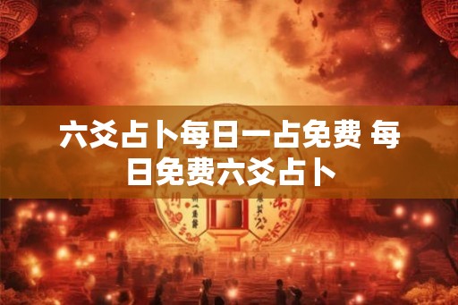 六爻占卜每日一占免费 每日免费六爻占卜 六爻占卜每日一占免费 每日免费六爻占卜