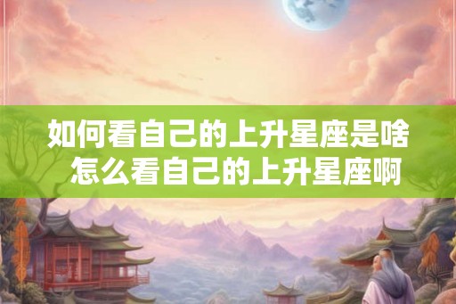 如何看自己的上升星座是啥  怎么看自己的上升星座啊