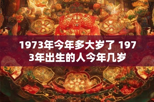 1973年今年多大岁了 1973年出生的人今年几岁