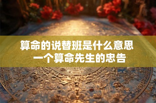 算命的说替班是什么意思  一个算命先生的忠告