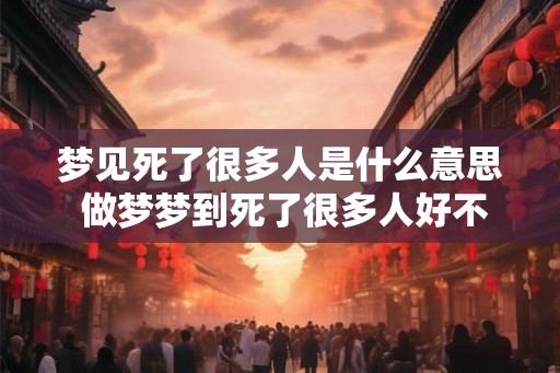 梦见死了很多人是什么意思 做梦梦到死了很多人好不好 梦见死了很多人是什么意思 做梦梦到死了很多人好不好