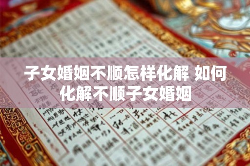 子女婚姻不顺怎样化解 如何化解不顺子女婚姻 子女婚姻不顺怎样化解 如何化解不顺子女婚姻