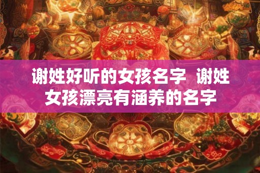 谢姓好听的女孩名字 谢姓女孩漂亮有涵养的名字 谢姓好听的女孩名字 谢姓女孩漂亮有涵养的名字
