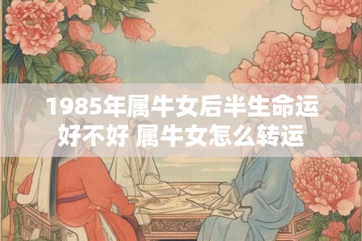 1985年属牛女后半生命运好不好 属牛女怎么转运