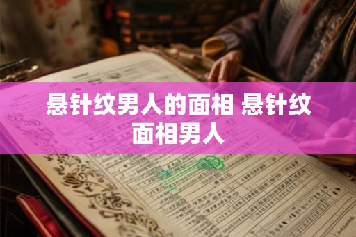 悬针纹男人的面相 悬针纹面相男人 悬针纹男人的面相 悬针纹面相男人