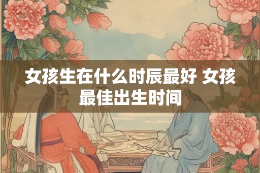 女孩生在什么时辰最好 女孩最佳出生时间