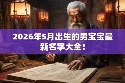 2026年5月出生的男宝宝最新名字大全！