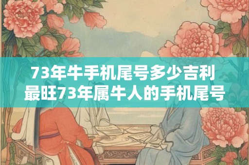 73年牛手机尾号多少吉利 最旺73年属牛人的手机尾号