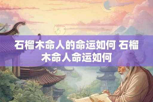 石榴木命人的命运如何 石榴木命人命运如何