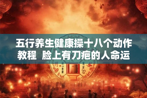 五行养生健康操十八个动作教程  脸上有刀疤的人命运如何