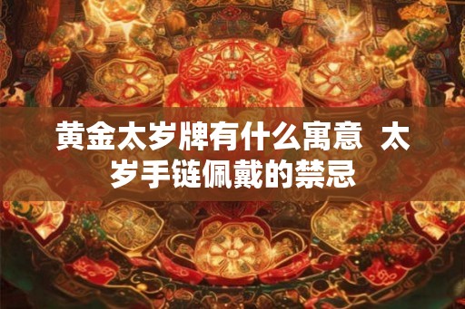 黄金太岁牌有什么寓意  太岁手链佩戴的禁忌