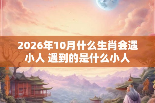 2026年10月什么生肖会遇小人 遇到的是什么小人