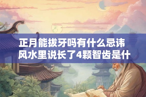 正月能拔牙吗有什么忌讳 风水里说长了4颗智齿是什么命运 正月能拔牙吗有什么忌讳 风水里说长了4颗智齿是什么命运