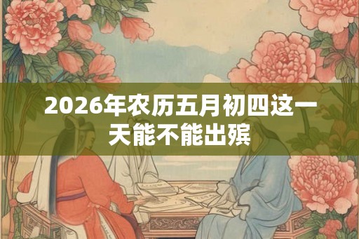 2026年农历五月初四这一天能不能出殡