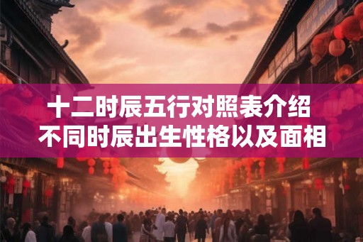 十二时辰五行对照表介绍 不同时辰出生性格以及面相介绍
