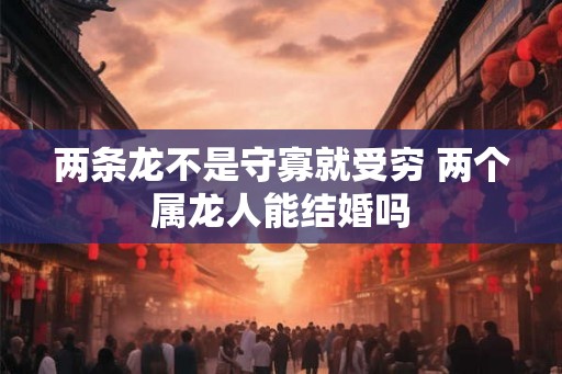 两条龙不是守寡就受穷 两个属龙人能结婚吗