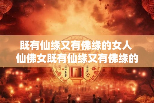 既有仙缘又有佛缘的女人 仙佛女既有仙缘又有佛缘的女人