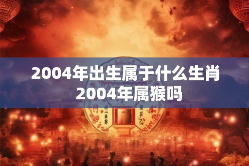 2004年出生属于什么生肖  2004年属猴吗
