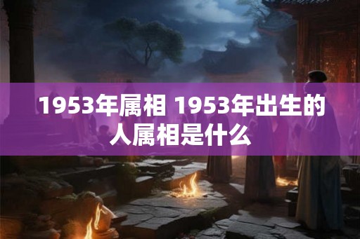 1953年属相 1953年出生的人属相是什么