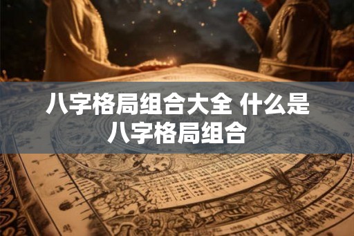 八字格局组合大全 什么是八字格局组合