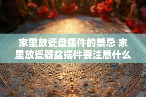 家里放瓷盘摆件的禁忌 家里放瓷器盆摆件要注意什么