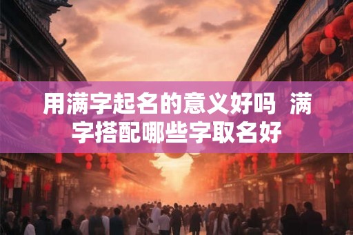 用满字起名的意义好吗 满字搭配哪些字取名好 用满字起名的意义好吗 满字搭配哪些字取名好