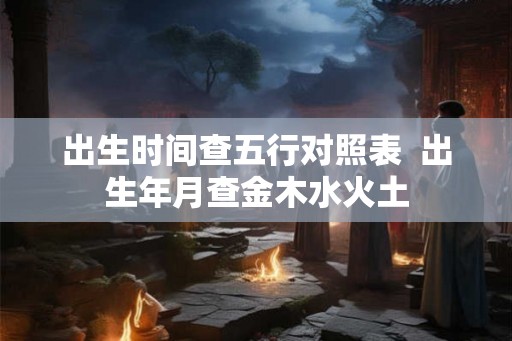 出生时间查五行对照表  出生年月查金木水火土