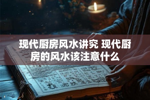 现代厨房风水讲究 现代厨房的风水该注意什么 现代厨房风水讲究 现代厨房的风水该注意什么