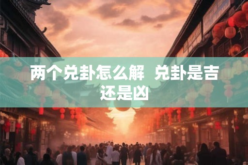 两个兑卦怎么解 兑卦是吉还是凶 两个兑卦怎么解 兑卦是吉还是凶