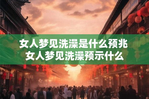 女人梦见洗澡是什么预兆 女人梦见洗澡预示什么