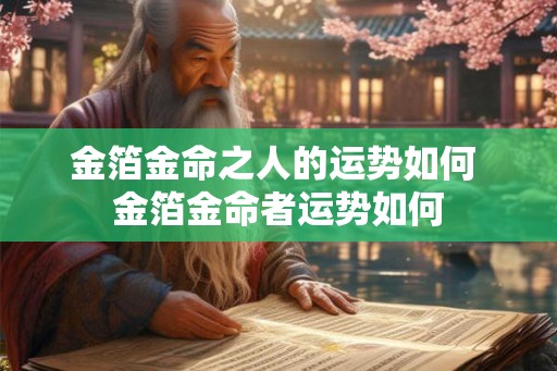 金箔金命之人的运势如何 金箔金命者运势如何