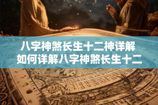 八字神煞长生十二神详解 如何详解八字神煞长生十二神