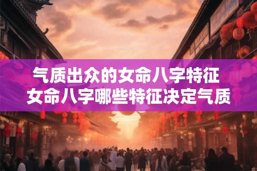 气质出众的女命八字特征 女命八字哪些特征决定气质出众