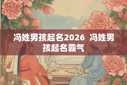 冯姓男孩起名2026 冯姓男孩起名霸气 冯姓男孩起名2026 冯姓男孩起名霸气