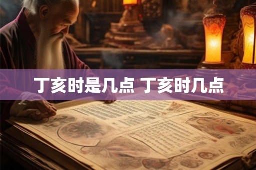 丁亥时是几点 丁亥时几点