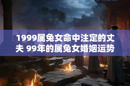 1999属兔女命中注定的丈夫 99年的属兔女婚姻运势如何